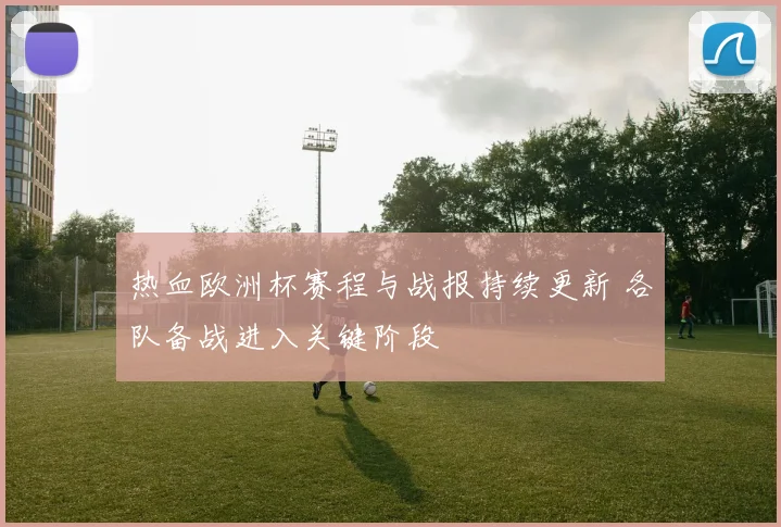热血欧洲杯赛程与战报持续更新 各队备战进入关键阶段