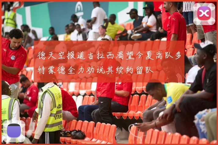 德天空报道吉拉西渴望今夏离队多特蒙德全力劝说其续约留队
