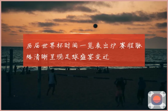 历届世界杯时间一览表出炉 赛程脉络清晰呈现足球盛宴变迁