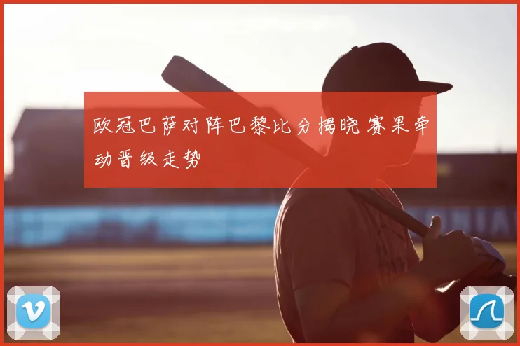欧冠巴萨对阵巴黎比分揭晓 赛果牵动晋级走势