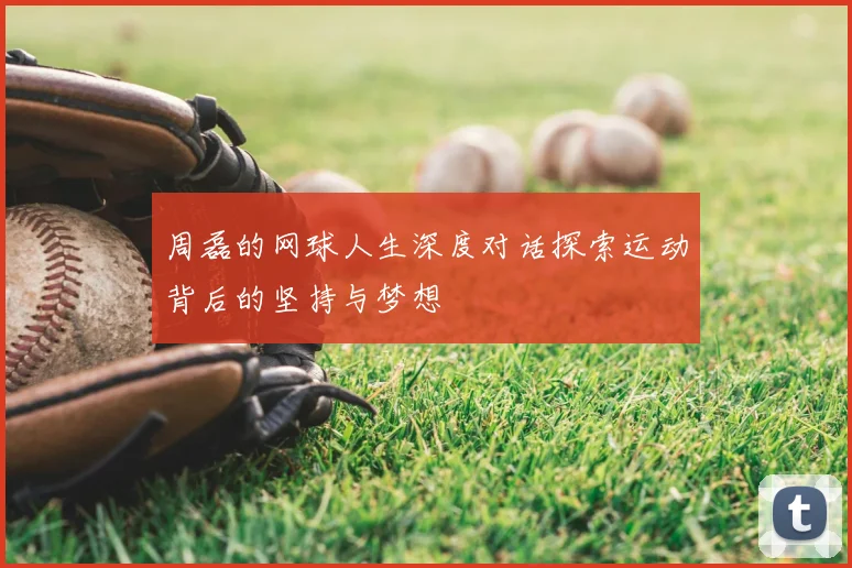 周磊的网球人生深度对话探索运动背后的坚持与梦想