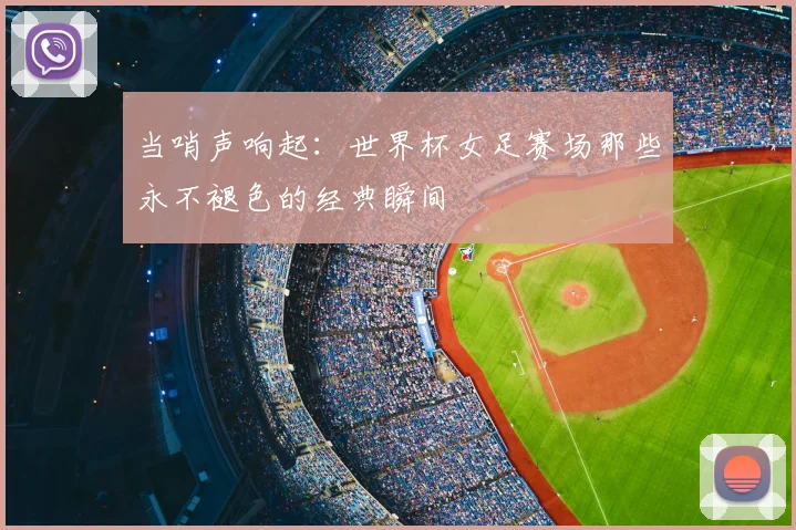当哨声响起:世界杯女足赛场那些永不褪色的经典瞬间