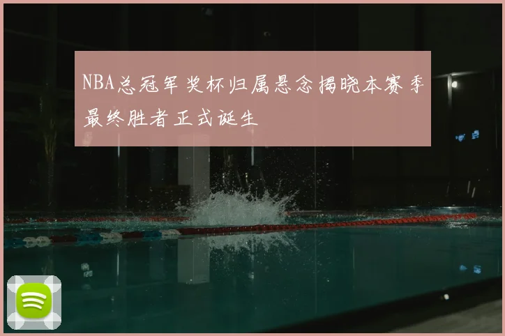 NBA总冠军奖杯归属悬念揭晓本赛季最终胜者正式诞生