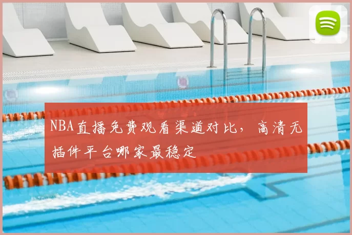 NBA直播免费观看渠道对比，高清无插件平台哪家最稳定