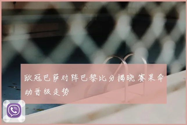 欧冠巴萨对阵巴黎比分揭晓 赛果牵动晋级走势