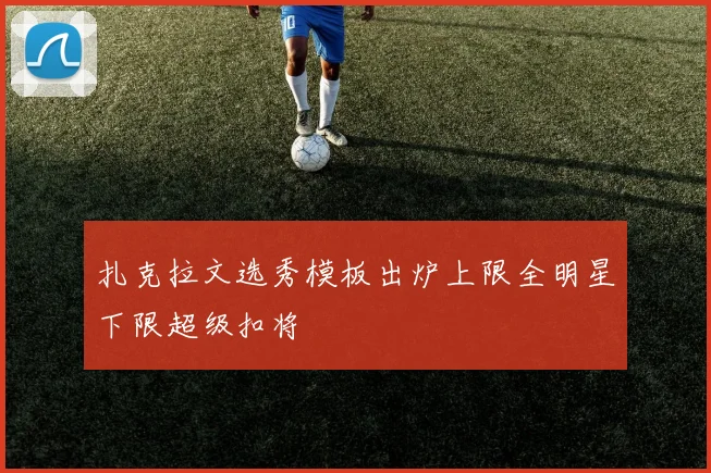 扎克拉文选秀模板出炉上限全明星下限超级扣将