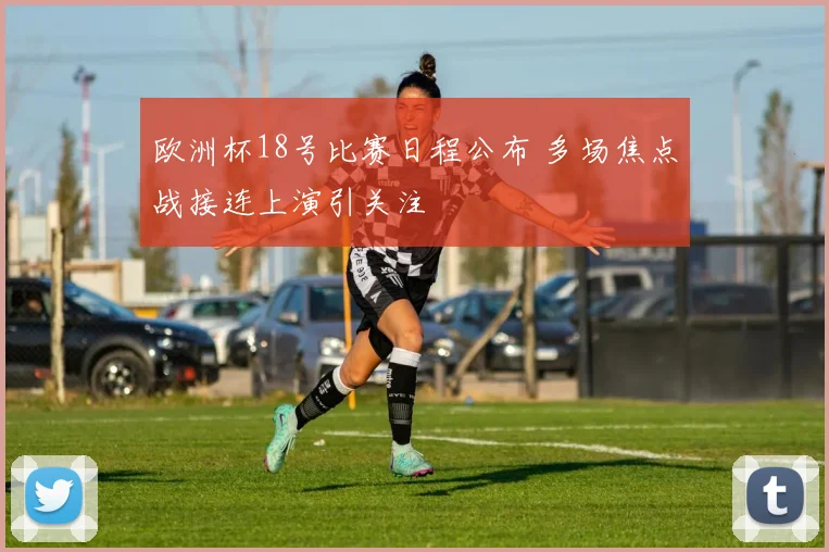 欧洲杯18号比赛日程公布 多场焦点战接连上演引关注