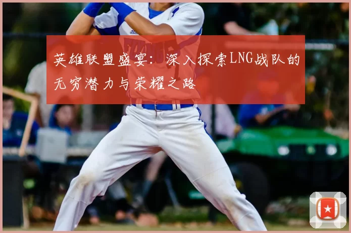 英雄联盟盛宴：深入探索LNG战队的无穷潜力与荣耀之路