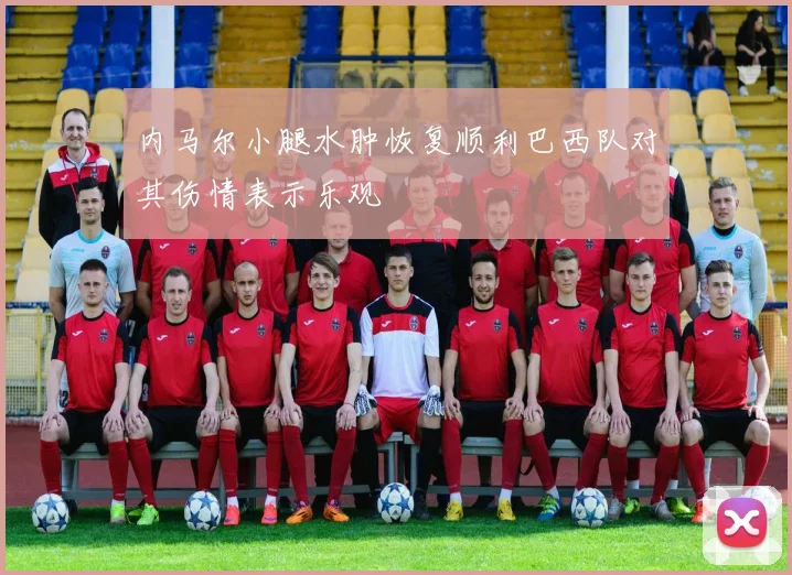 内马尔小腿水肿恢复顺利巴西队对其伤情表示乐观