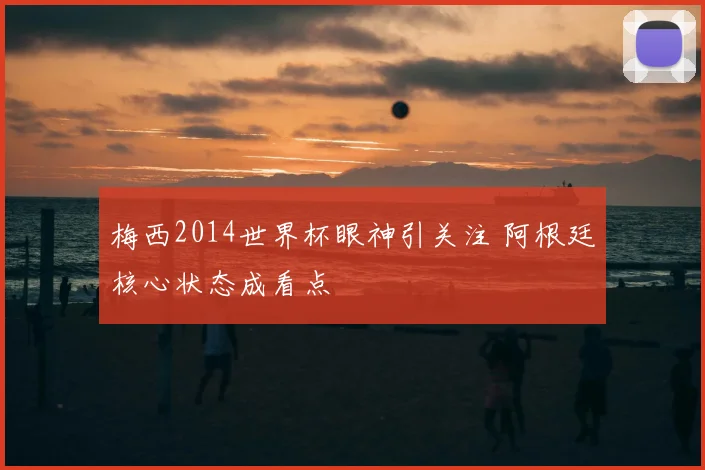 梅西2014世界杯眼神引关注 阿根廷核心状态成看点