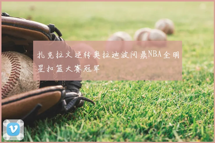 扎克拉文逆转奥拉迪波问鼎NBA全明星扣篮大赛冠军