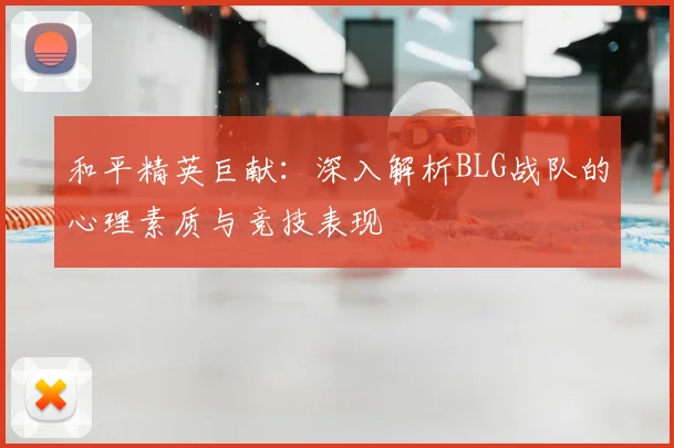 和平精英巨献:深入解析BLG战队的心理素质与竞技表现