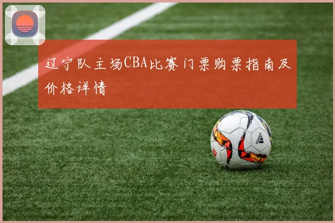 辽宁队主场CBA比赛门票购票指南及价格详情