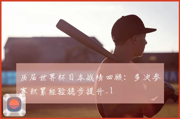 历届世界杯日本战绩回顾:多次参赛积累经验稳步提升_1