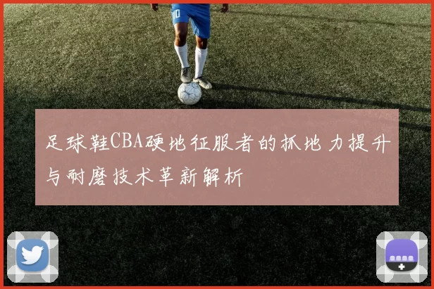 足球鞋CBA硬地征服者的抓地力提升与耐磨技术革新解析