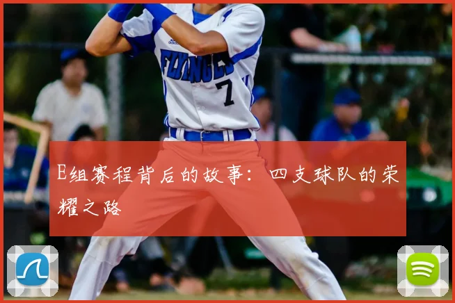 E组赛程背后的故事:四支球队的荣耀之路