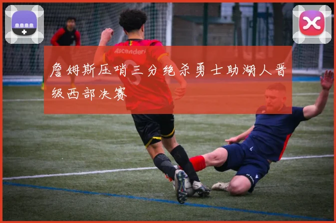 詹姆斯压哨三分绝杀勇士助湖人晋级西部决赛