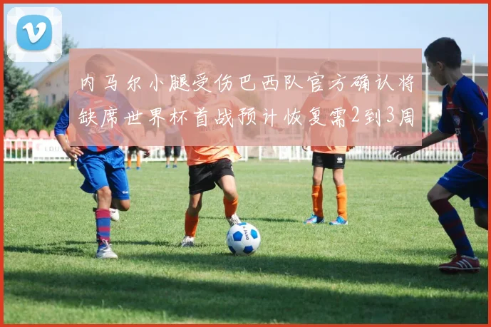 内马尔小腿受伤巴西队官方确认将缺席世界杯首战预计恢复需2到3周