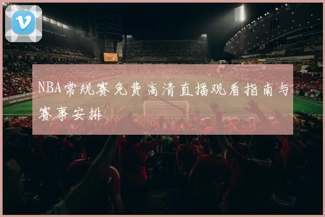 NBA常规赛免费高清直播观看指南与赛事安排
