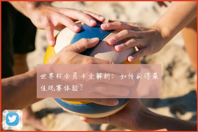 世界杯会员卡全解析:如何获得最佳观赛体验?