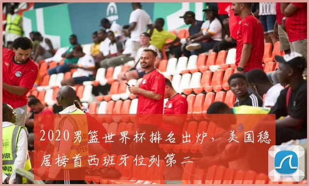 2020男篮世界杯排名出炉,美国稳居榜首西班牙位列第二