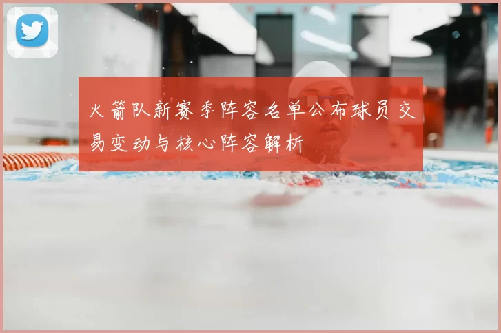 火箭队新赛季阵容名单公布球员交易变动与核心阵容解析