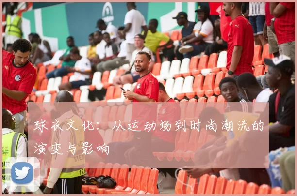 球衣文化：从运动场到时尚潮流的演变与影响