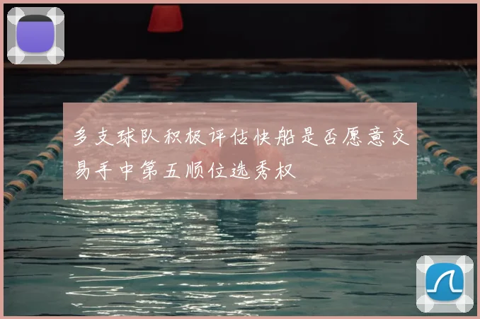 多支球队积极评估快船是否愿意交易手中第五顺位选秀权
