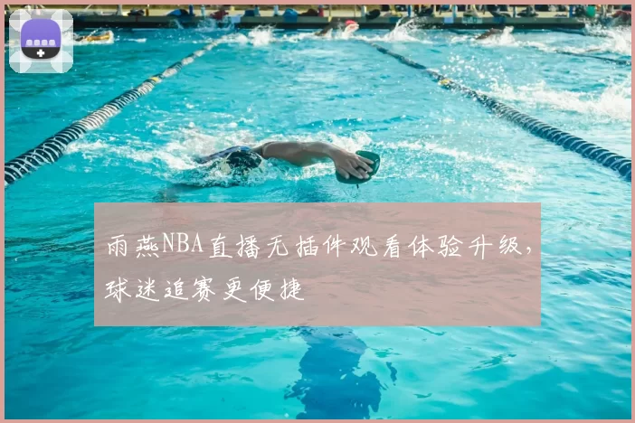 雨燕NBA直播无插件观看体验升级，球迷追赛更便捷