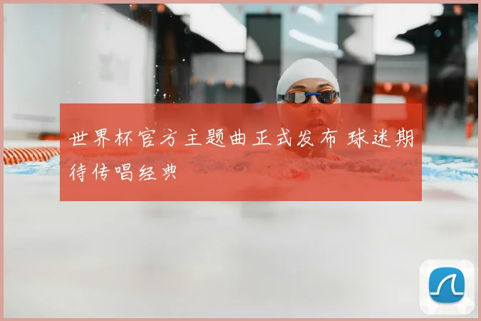 世界杯官方主题曲正式发布 球迷期待传唱经典