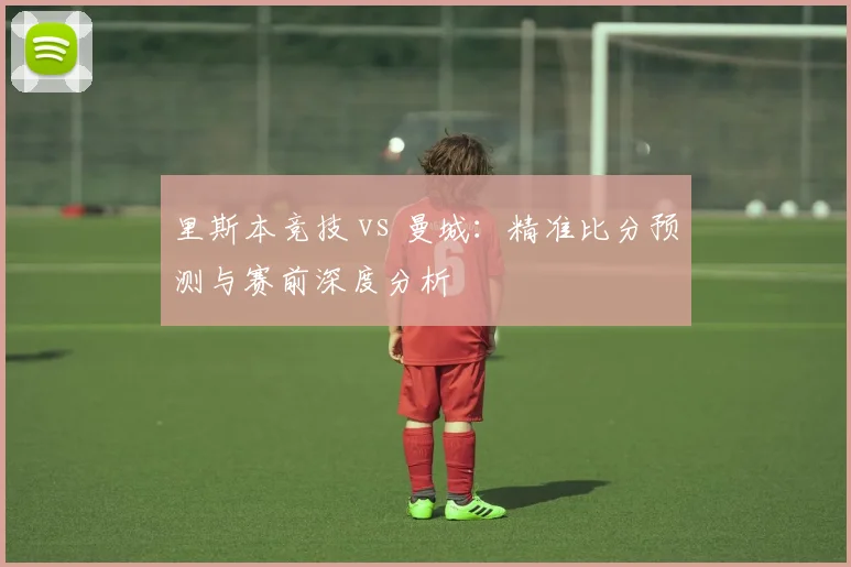 里斯本竞技 vs 曼城：精准比分预测与赛前深度分析