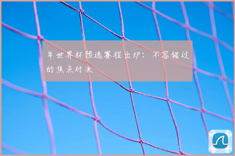 年世界杯预选赛程出炉:不容错过的焦点对决