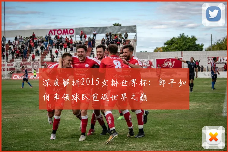 深度解析2015女排世界杯：郎平如何率领球队重返世界之巅