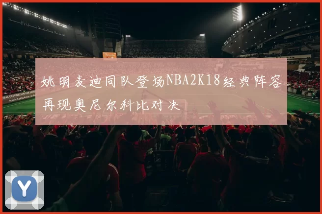 姚明麦迪同队登场NBA2K18经典阵容再现奥尼尔科比对决