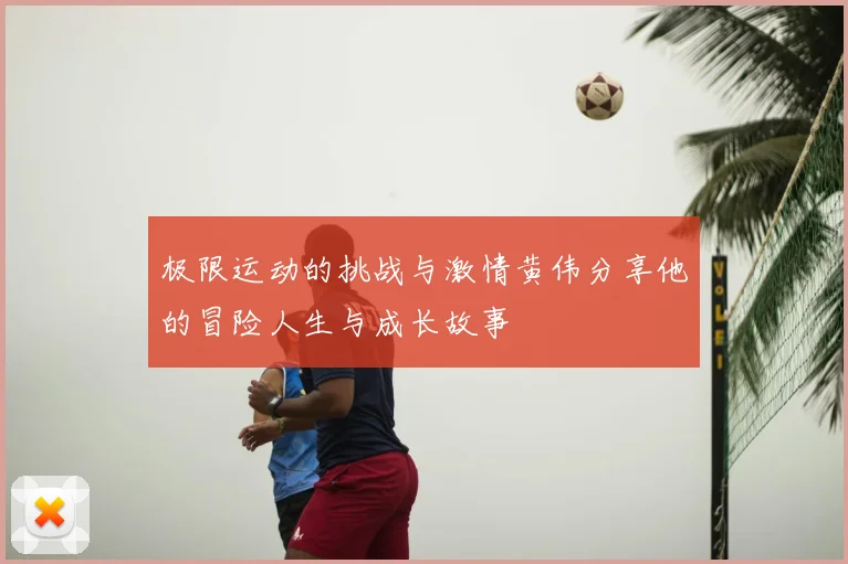 极限运动的挑战与激情黄伟分享他的冒险人生与成长故事