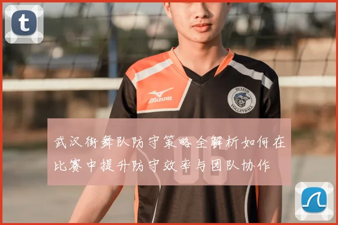 武汉街舞队防守策略全解析如何在比赛中提升防守效率与团队协作