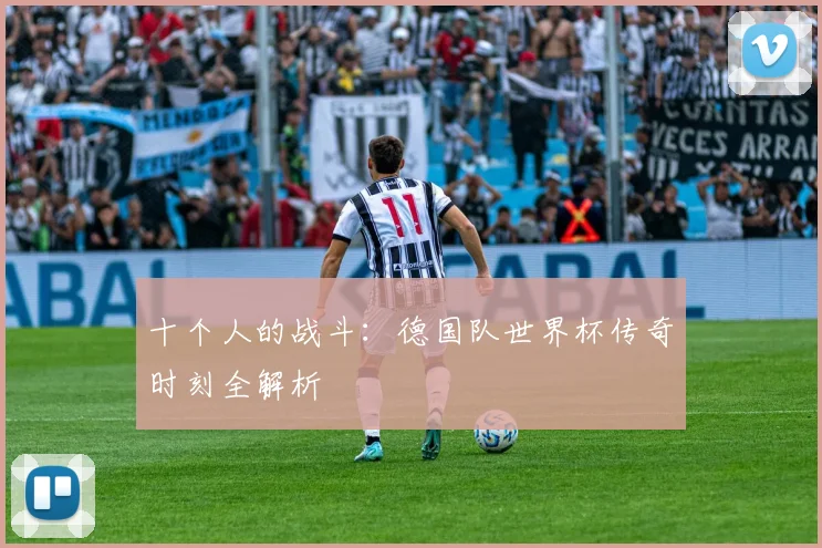 十个人的战斗：德国队世界杯传奇时刻全解析