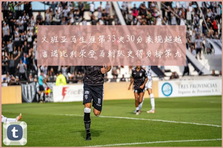 文班亚马生涯第33次30分表现超越吉诺比利荣登马刺队史得分榜第九位