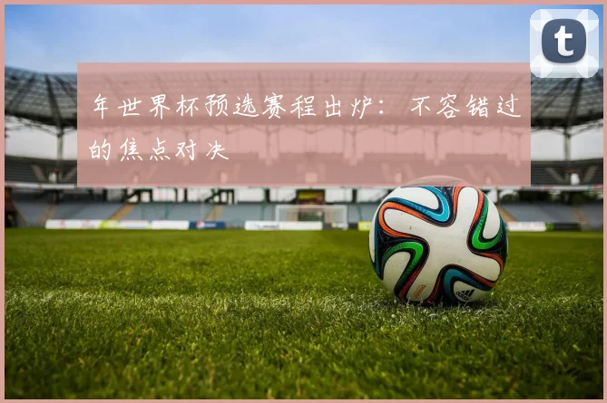 年世界杯预选赛程出炉：不容错过的焦点对决