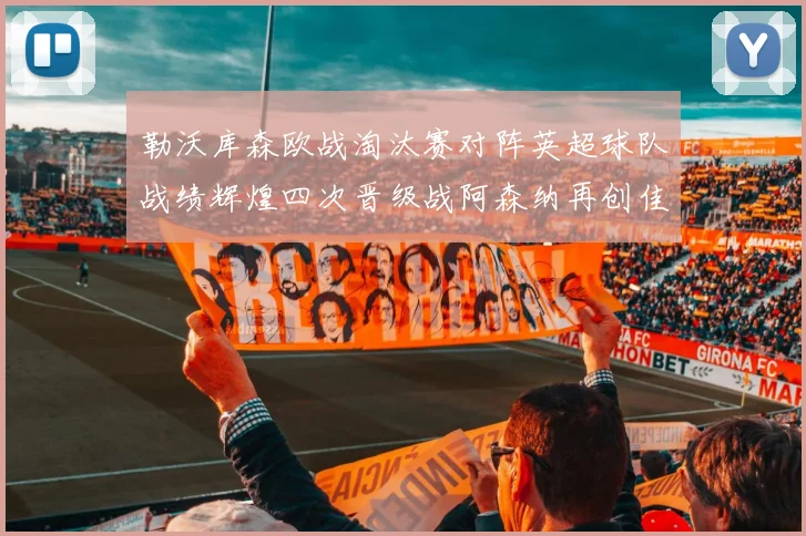 勒沃库森欧战淘汰赛对阵英超球队战绩辉煌四次晋级战阿森纳再创佳绩