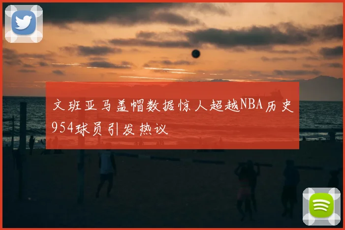 文班亚马盖帽数据惊人超越NBA历史954球员引发热议