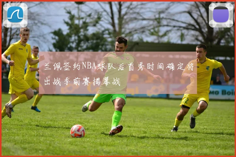 兰佩签约NBA球队后首秀时间确定将出战季前赛揭幕战