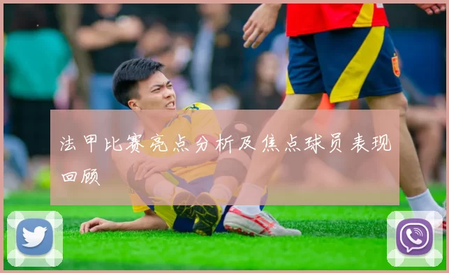法甲比赛亮点分析及焦点球员表现回顾
