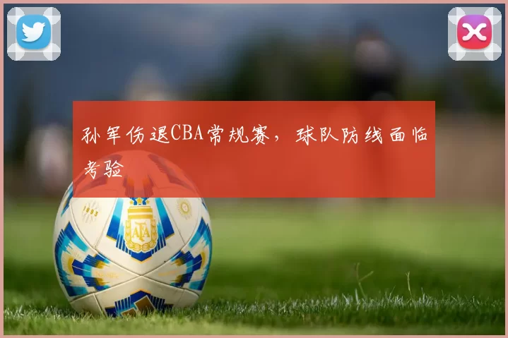 孙军伤退CBA常规赛，球队防线面临考验