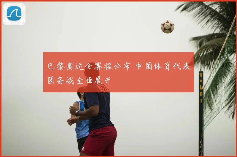 巴黎奥运会赛程公布 中国体育代表团备战全面展开
