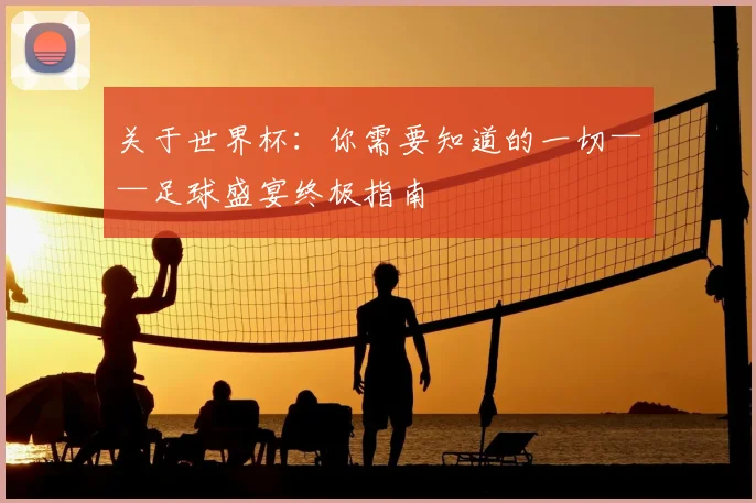 关于世界杯：你需要知道的一切——足球盛宴终极指南