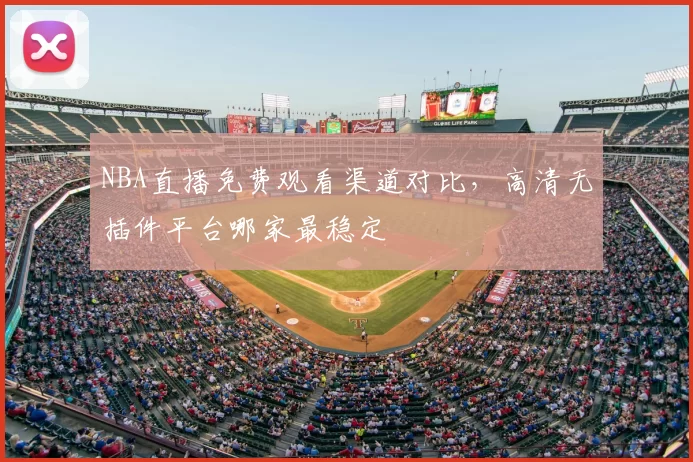 NBA直播免费观看渠道对比，高清无插件平台哪家最稳定