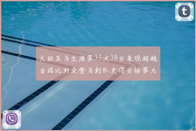文班亚马生涯第33次30分表现超越吉诺比利荣登马刺队史得分榜第九位