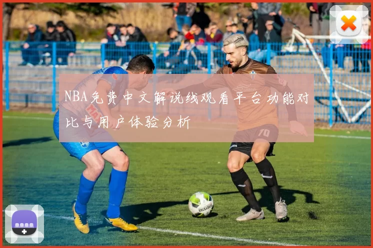 NBA免费中文解说线观看平台功能对比与用户体验分析