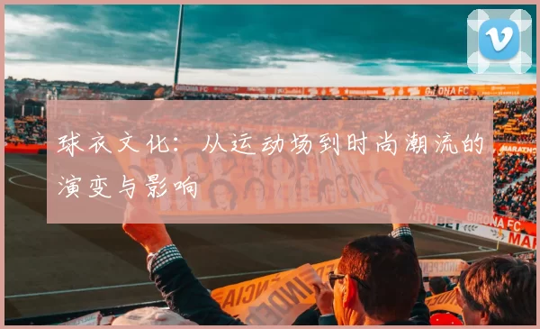 球衣文化：从运动场到时尚潮流的演变与影响